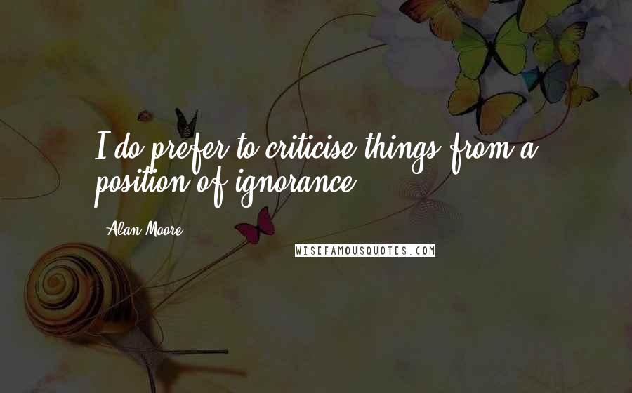 Alan Moore Quotes: I do prefer to criticise things from a position of ignorance.