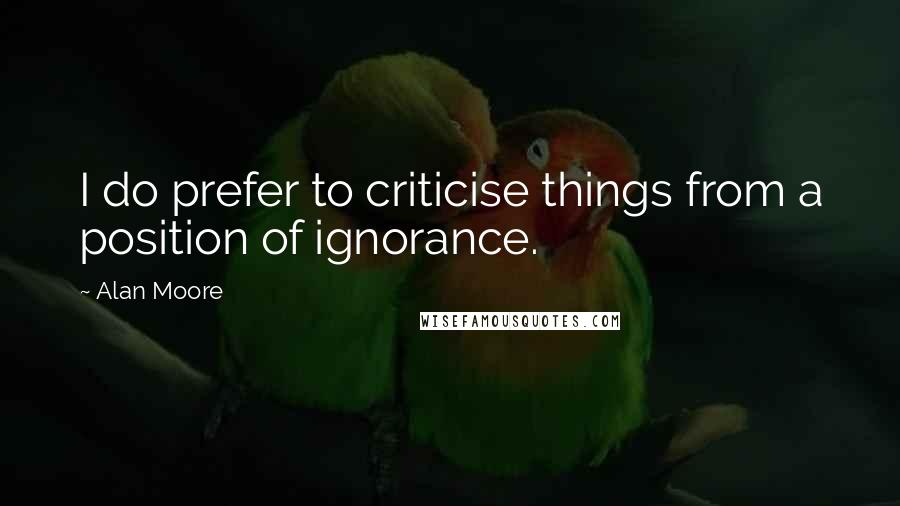 Alan Moore Quotes: I do prefer to criticise things from a position of ignorance.