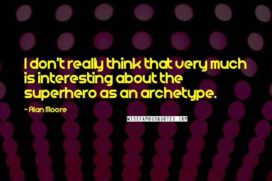 Alan Moore Quotes: I don't really think that very much is interesting about the superhero as an archetype.