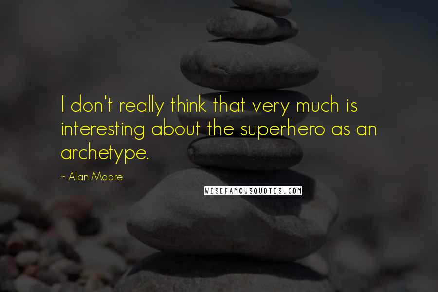 Alan Moore Quotes: I don't really think that very much is interesting about the superhero as an archetype.