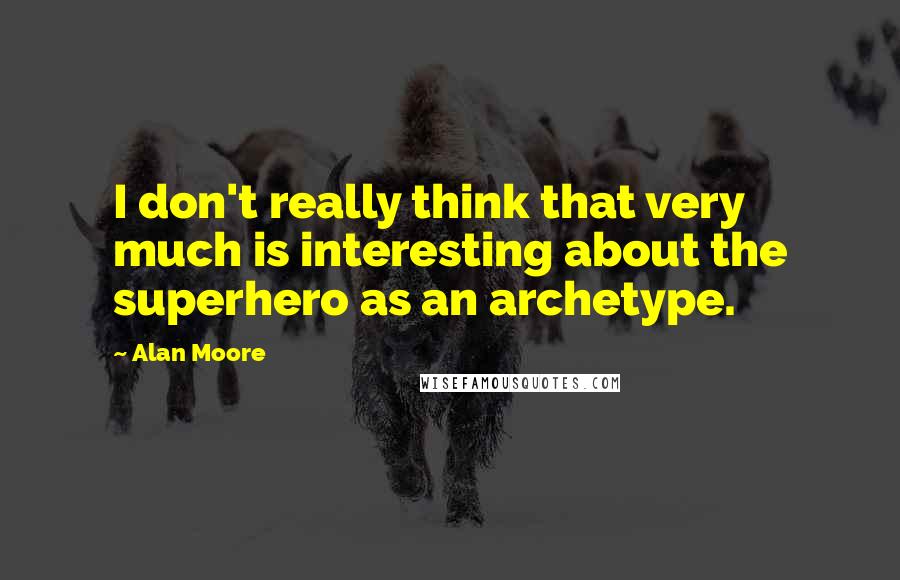 Alan Moore Quotes: I don't really think that very much is interesting about the superhero as an archetype.