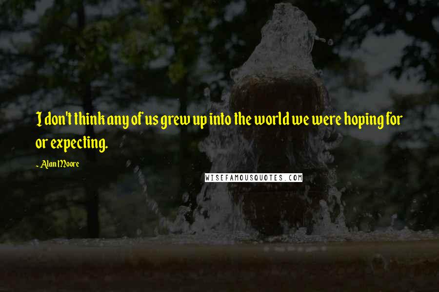 Alan Moore Quotes: I don't think any of us grew up into the world we were hoping for or expecting.