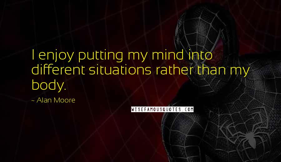 Alan Moore Quotes: I enjoy putting my mind into different situations rather than my body.