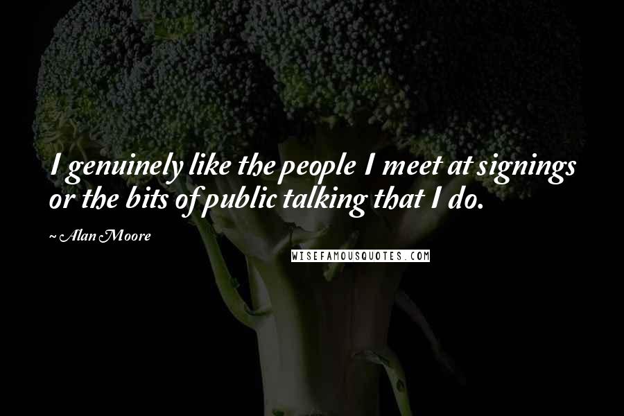 Alan Moore Quotes: I genuinely like the people I meet at signings or the bits of public talking that I do.