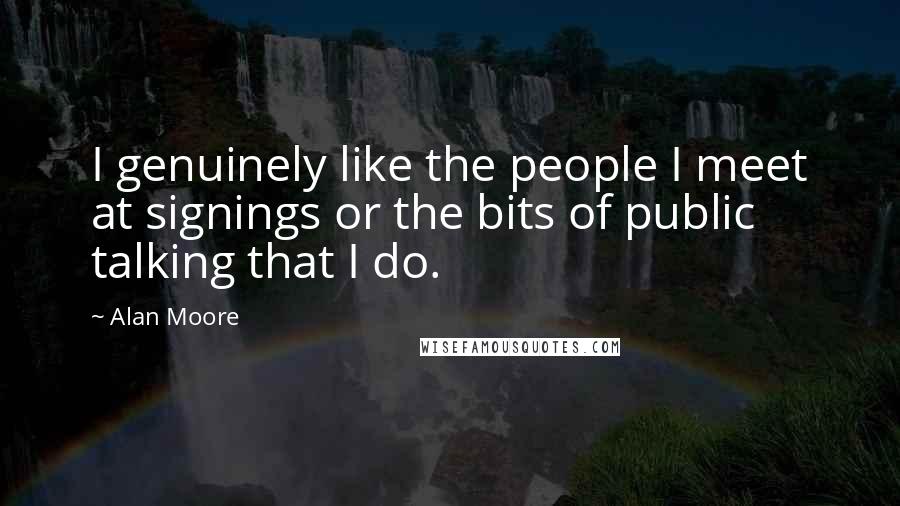 Alan Moore Quotes: I genuinely like the people I meet at signings or the bits of public talking that I do.