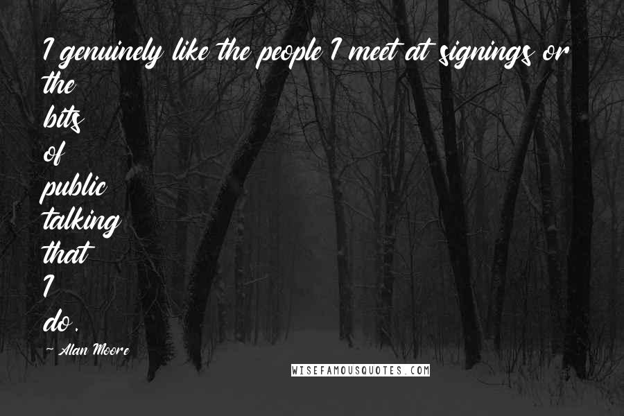 Alan Moore Quotes: I genuinely like the people I meet at signings or the bits of public talking that I do.