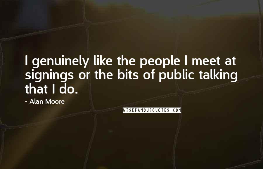 Alan Moore Quotes: I genuinely like the people I meet at signings or the bits of public talking that I do.