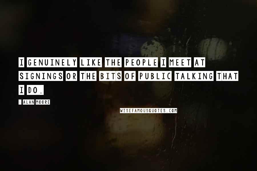 Alan Moore Quotes: I genuinely like the people I meet at signings or the bits of public talking that I do.