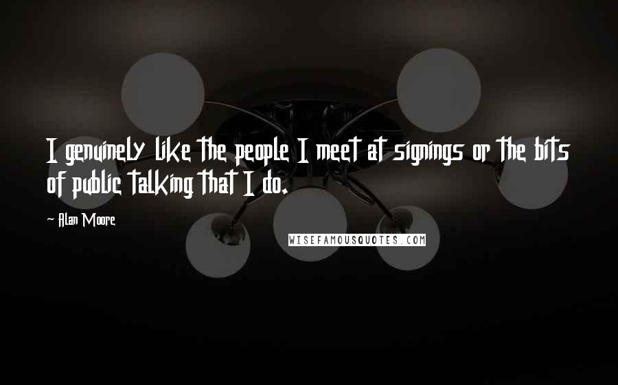 Alan Moore Quotes: I genuinely like the people I meet at signings or the bits of public talking that I do.