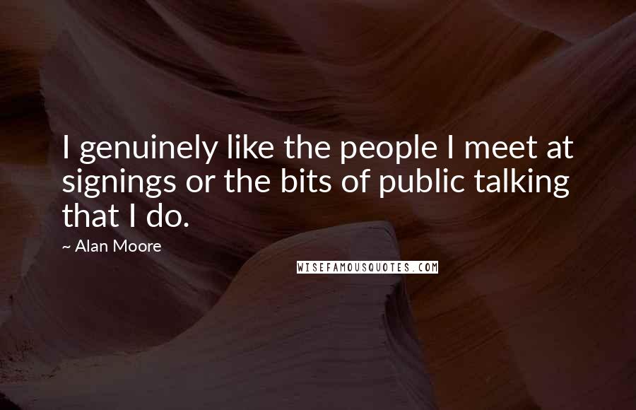 Alan Moore Quotes: I genuinely like the people I meet at signings or the bits of public talking that I do.