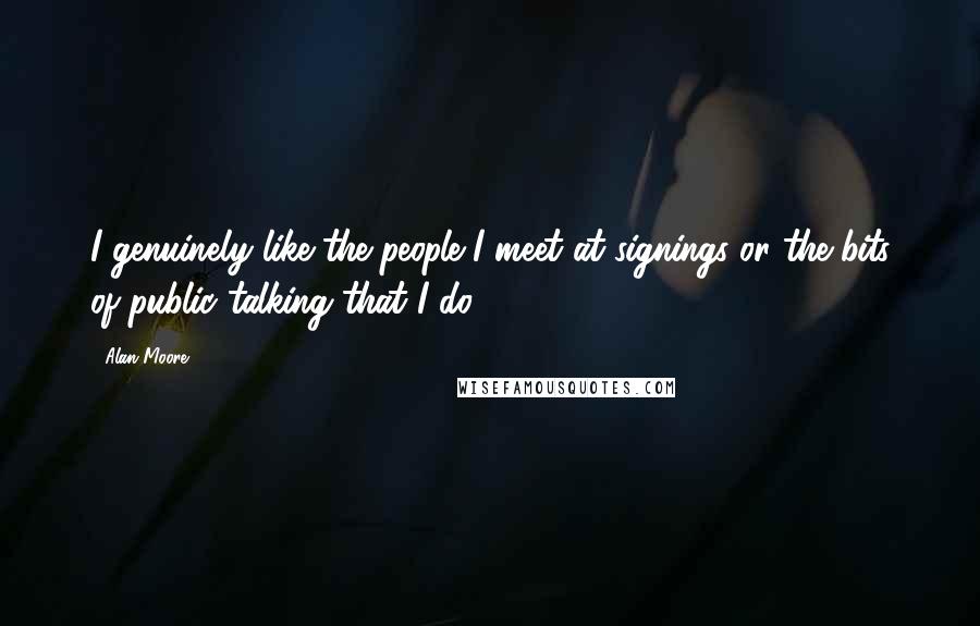 Alan Moore Quotes: I genuinely like the people I meet at signings or the bits of public talking that I do.