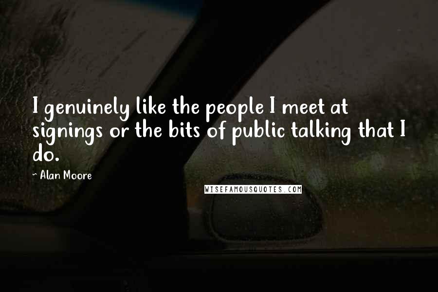 Alan Moore Quotes: I genuinely like the people I meet at signings or the bits of public talking that I do.