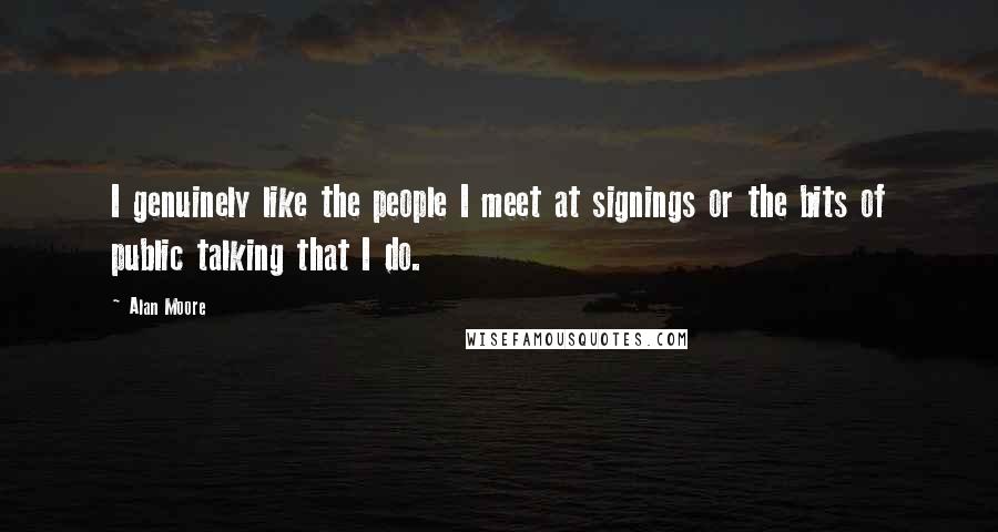 Alan Moore Quotes: I genuinely like the people I meet at signings or the bits of public talking that I do.