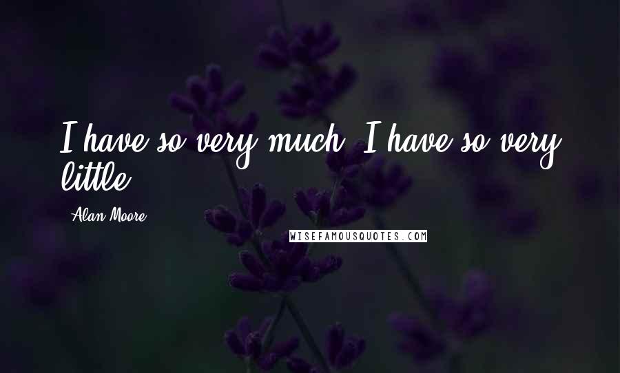 Alan Moore Quotes: I have so very much. I have so very little.