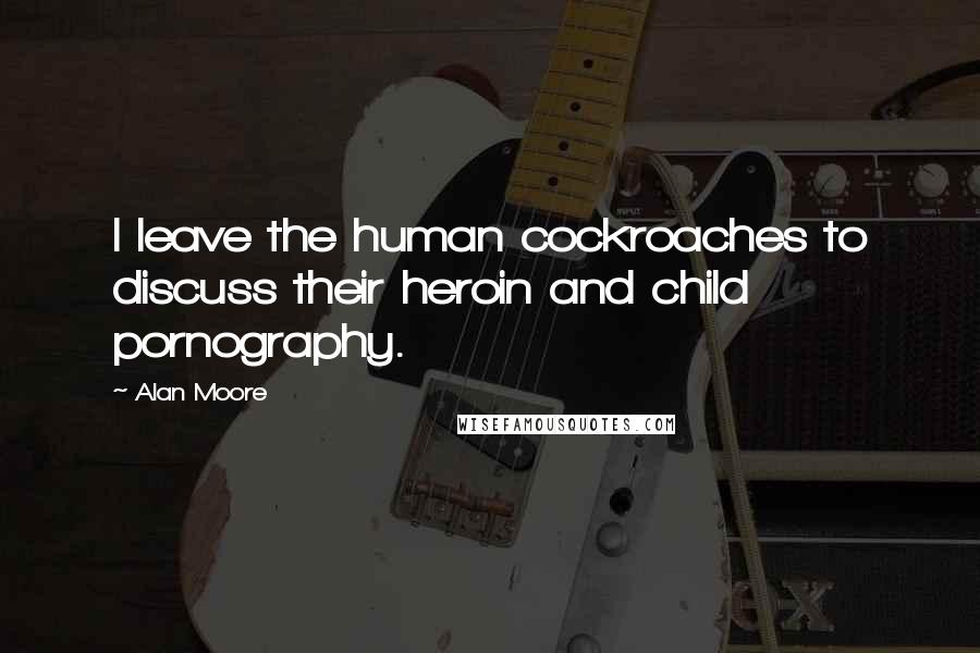 Alan Moore Quotes: I leave the human cockroaches to discuss their heroin and child pornography.