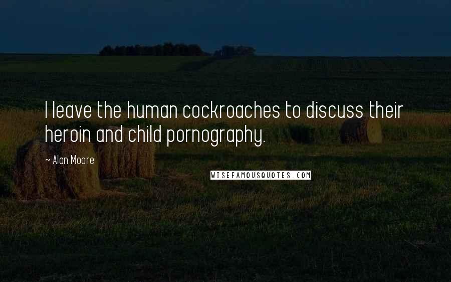 Alan Moore Quotes: I leave the human cockroaches to discuss their heroin and child pornography.