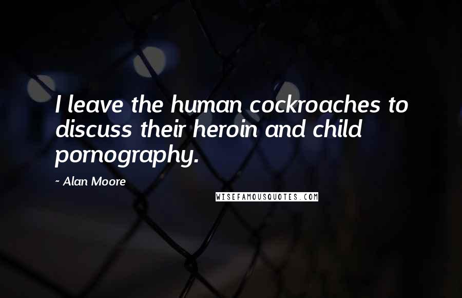 Alan Moore Quotes: I leave the human cockroaches to discuss their heroin and child pornography.