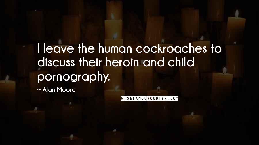 Alan Moore Quotes: I leave the human cockroaches to discuss their heroin and child pornography.