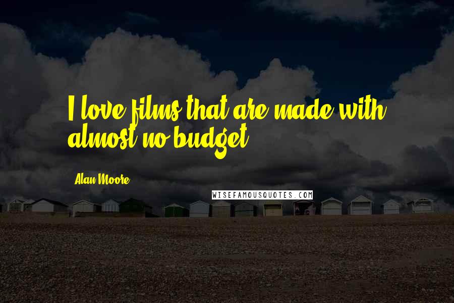 Alan Moore Quotes: I love films that are made with almost no budget.