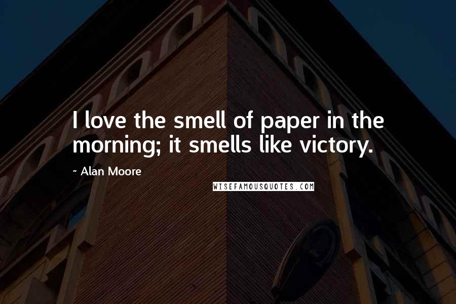 Alan Moore Quotes: I love the smell of paper in the morning; it smells like victory.