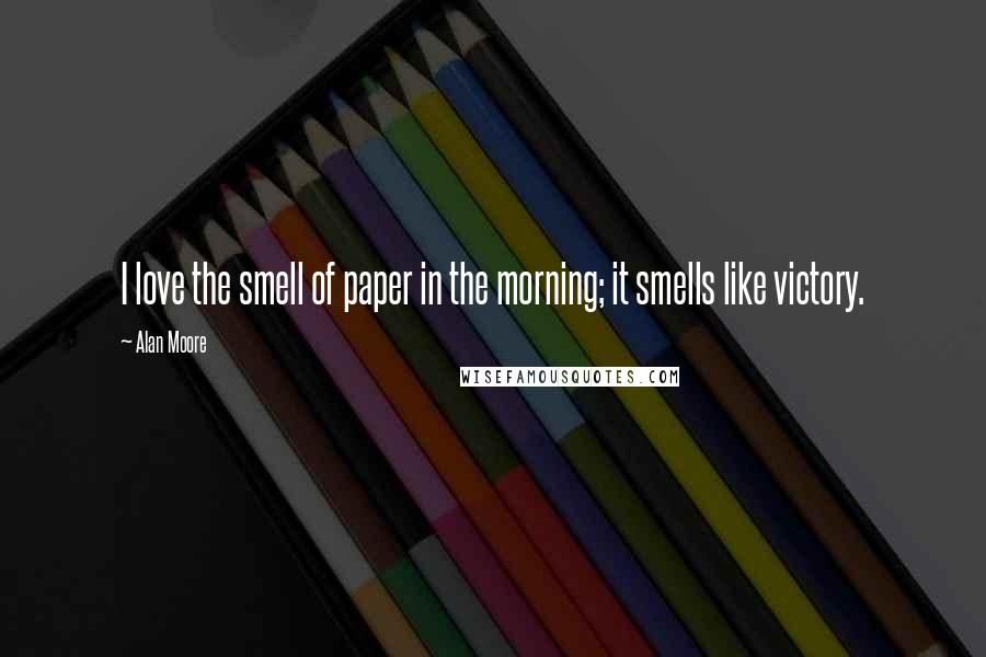 Alan Moore Quotes: I love the smell of paper in the morning; it smells like victory.