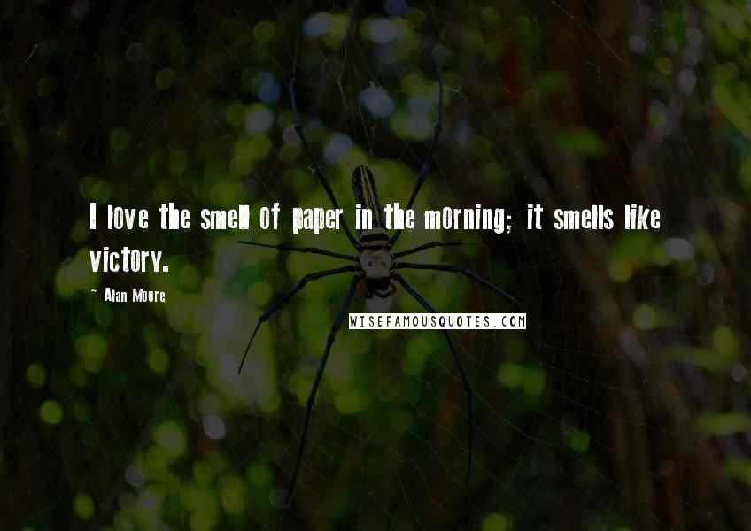 Alan Moore Quotes: I love the smell of paper in the morning; it smells like victory.