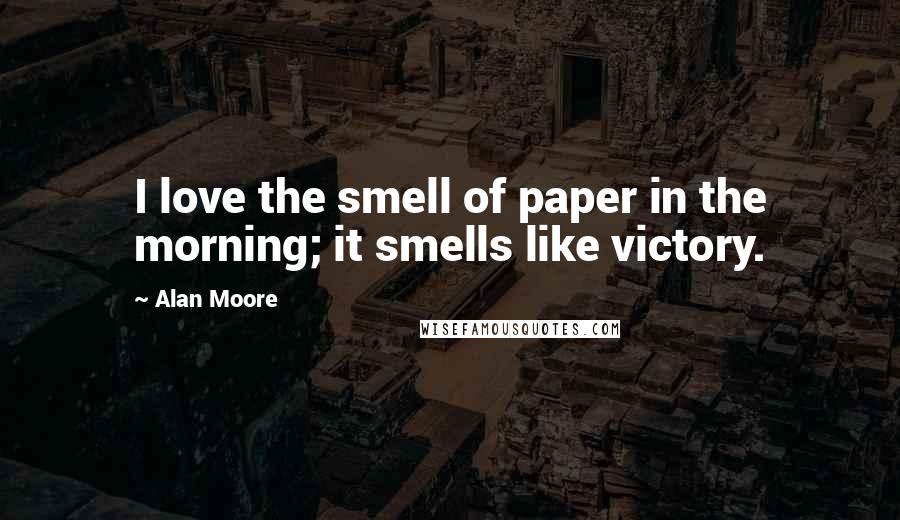 Alan Moore Quotes: I love the smell of paper in the morning; it smells like victory.