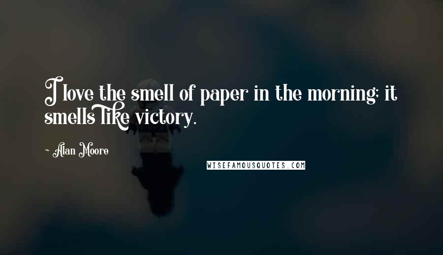 Alan Moore Quotes: I love the smell of paper in the morning; it smells like victory.