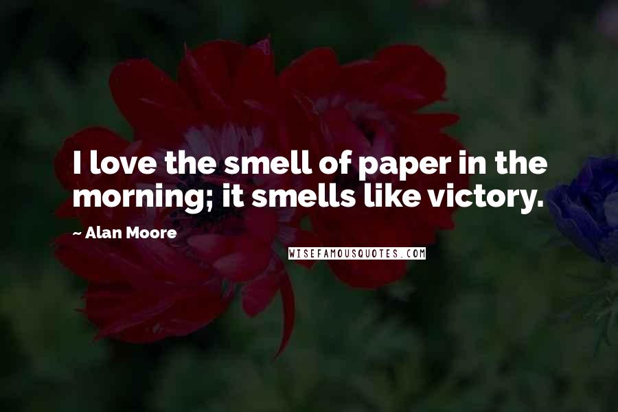 Alan Moore Quotes: I love the smell of paper in the morning; it smells like victory.