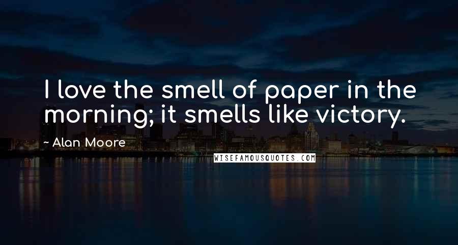 Alan Moore Quotes: I love the smell of paper in the morning; it smells like victory.