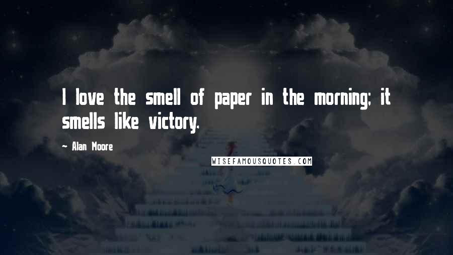 Alan Moore Quotes: I love the smell of paper in the morning; it smells like victory.