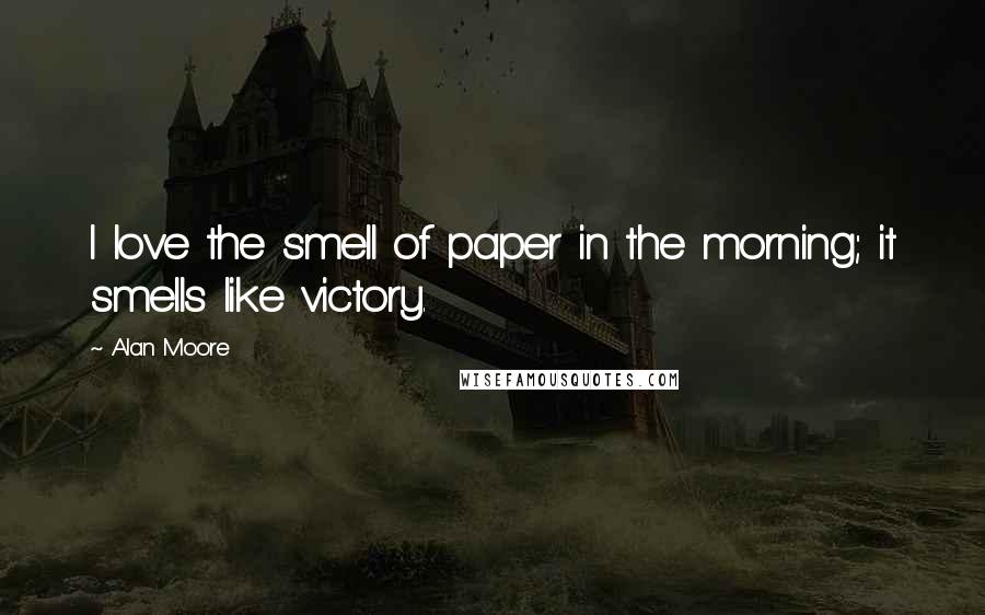 Alan Moore Quotes: I love the smell of paper in the morning; it smells like victory.