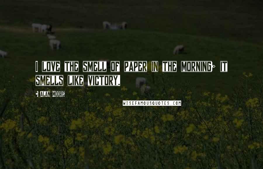 Alan Moore Quotes: I love the smell of paper in the morning; it smells like victory.