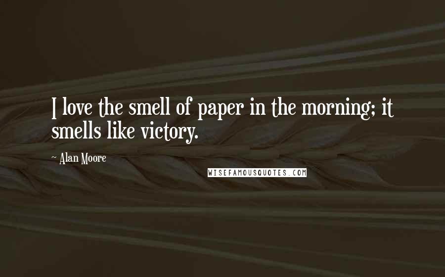 Alan Moore Quotes: I love the smell of paper in the morning; it smells like victory.