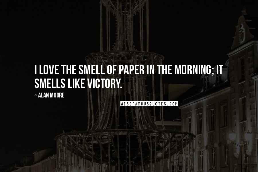 Alan Moore Quotes: I love the smell of paper in the morning; it smells like victory.