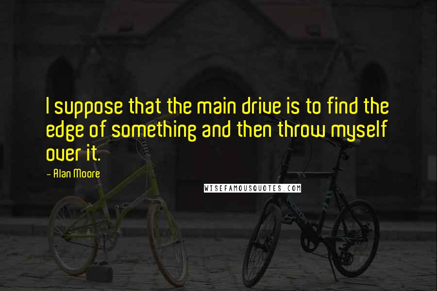 Alan Moore Quotes: I suppose that the main drive is to find the edge of something and then throw myself over it.