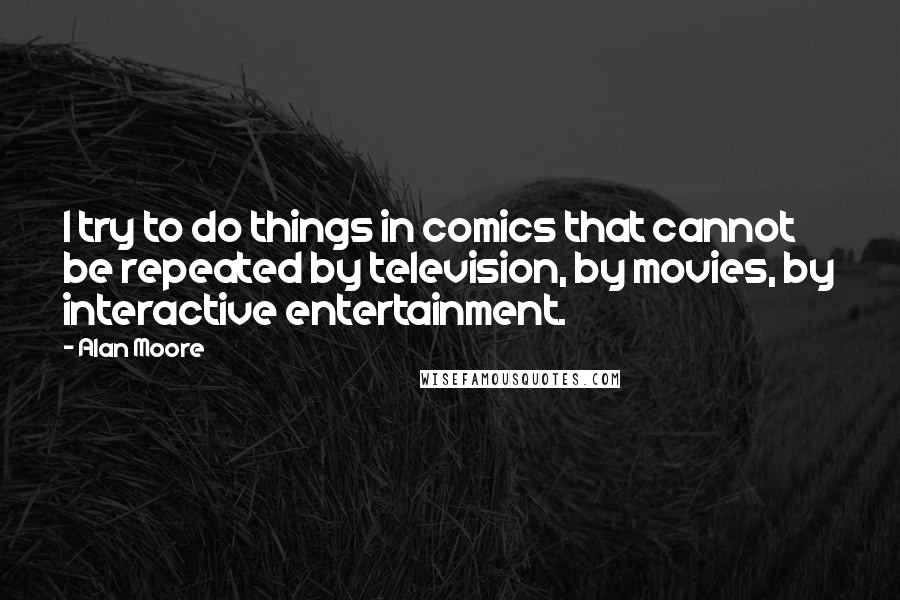 Alan Moore Quotes: I try to do things in comics that cannot be repeated by television, by movies, by interactive entertainment.