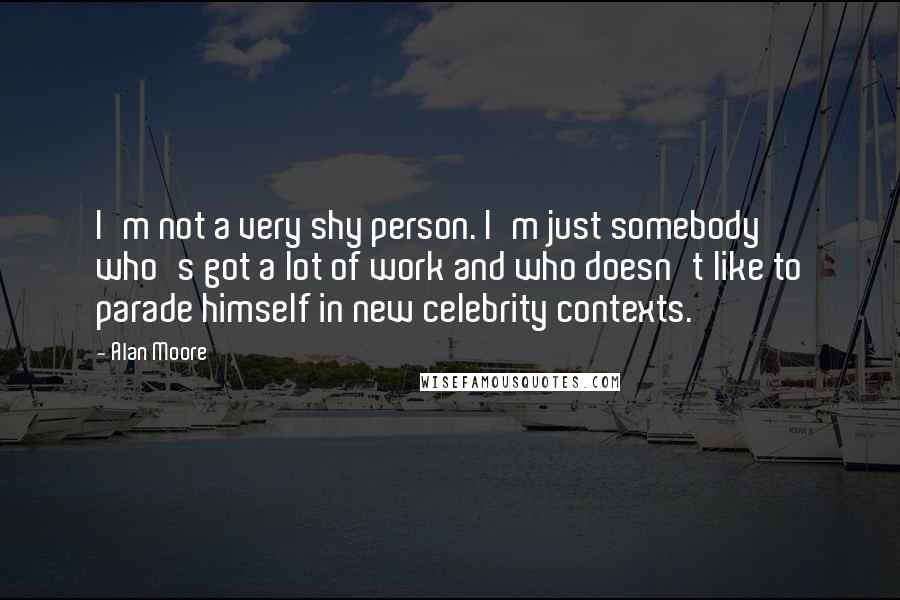 Alan Moore Quotes: I'm not a very shy person. I'm just somebody who's got a lot of work and who doesn't like to parade himself in new celebrity contexts.