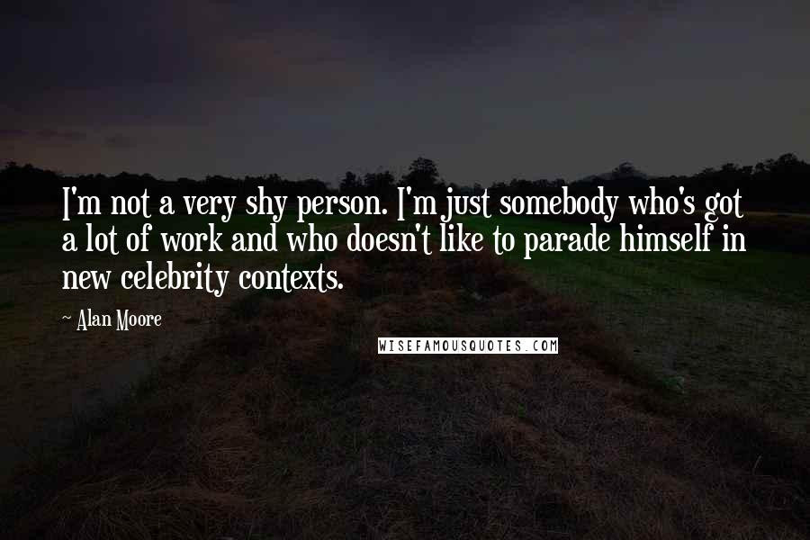 Alan Moore Quotes: I'm not a very shy person. I'm just somebody who's got a lot of work and who doesn't like to parade himself in new celebrity contexts.