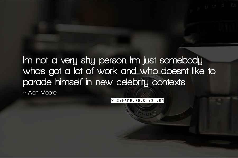 Alan Moore Quotes: I'm not a very shy person. I'm just somebody who's got a lot of work and who doesn't like to parade himself in new celebrity contexts.