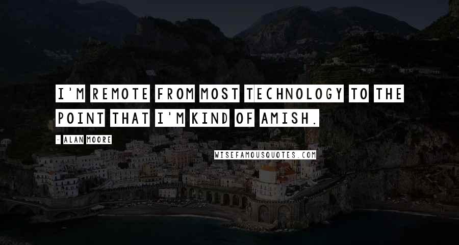 Alan Moore Quotes: I'm remote from most technology to the point that I'm kind of Amish.