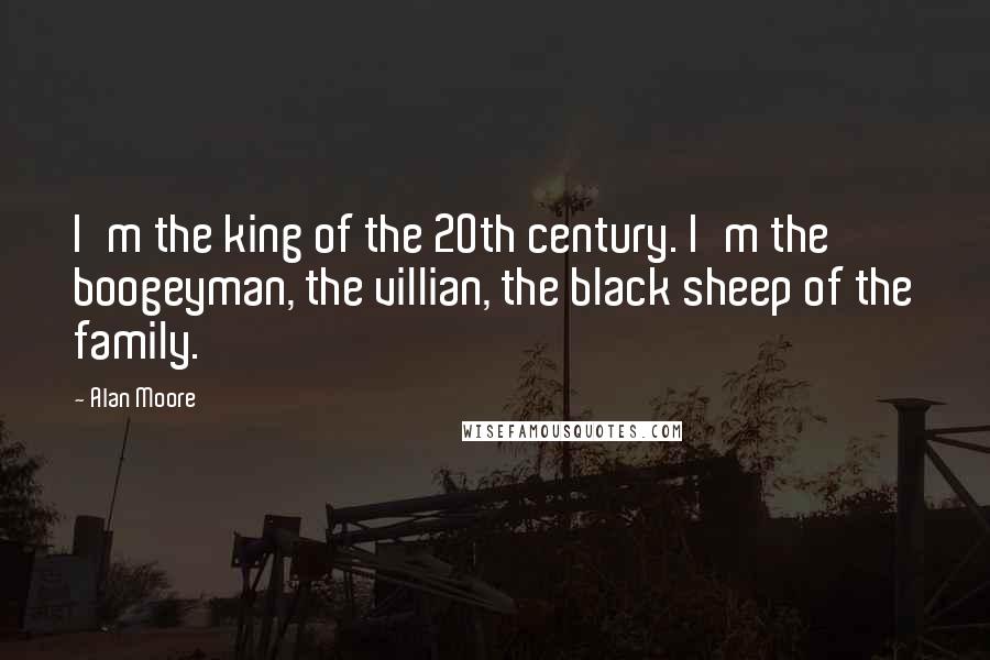 Alan Moore Quotes: I'm the king of the 20th century. I'm the boogeyman, the villian, the black sheep of the family.