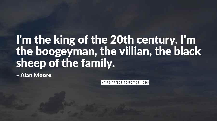 Alan Moore Quotes: I'm the king of the 20th century. I'm the boogeyman, the villian, the black sheep of the family.