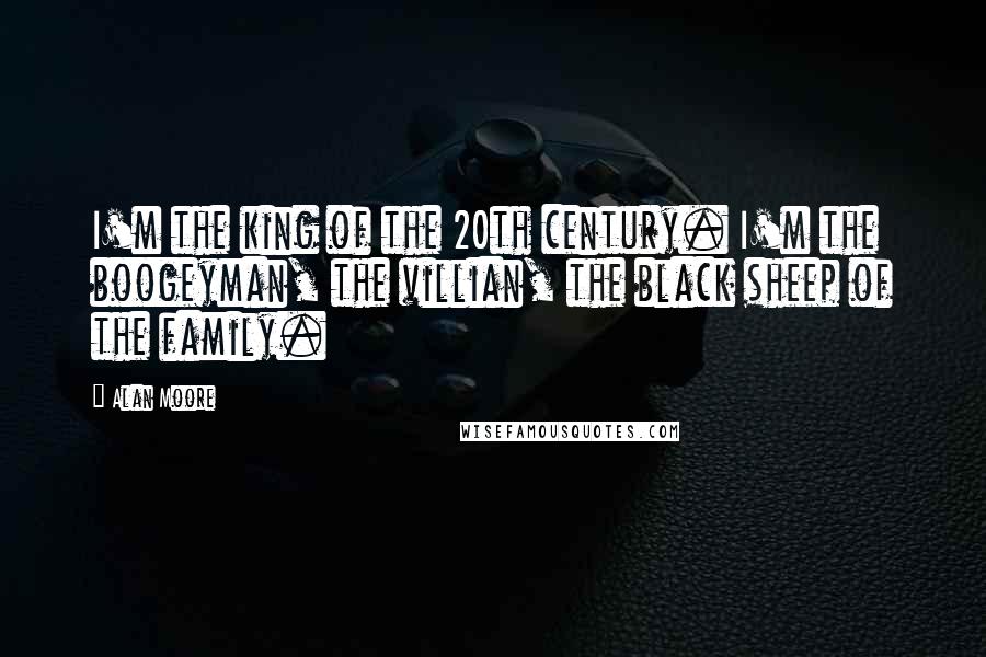 Alan Moore Quotes: I'm the king of the 20th century. I'm the boogeyman, the villian, the black sheep of the family.