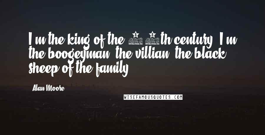 Alan Moore Quotes: I'm the king of the 20th century. I'm the boogeyman, the villian, the black sheep of the family.