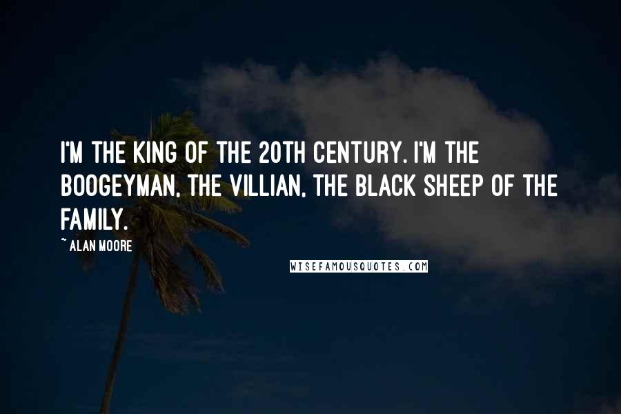 Alan Moore Quotes: I'm the king of the 20th century. I'm the boogeyman, the villian, the black sheep of the family.