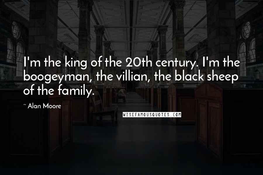 Alan Moore Quotes: I'm the king of the 20th century. I'm the boogeyman, the villian, the black sheep of the family.