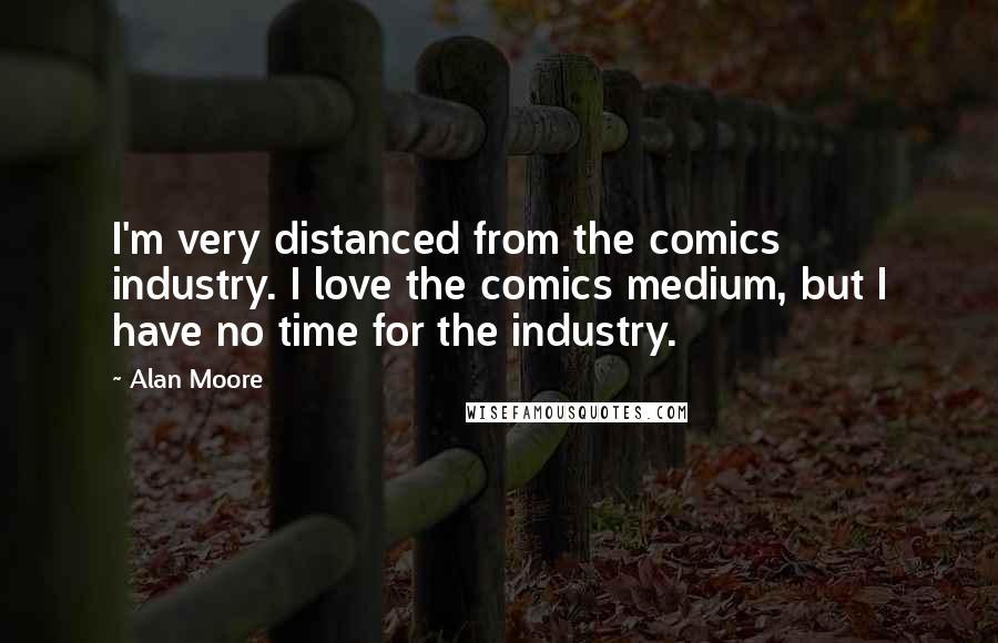 Alan Moore Quotes: I'm very distanced from the comics industry. I love the comics medium, but I have no time for the industry.