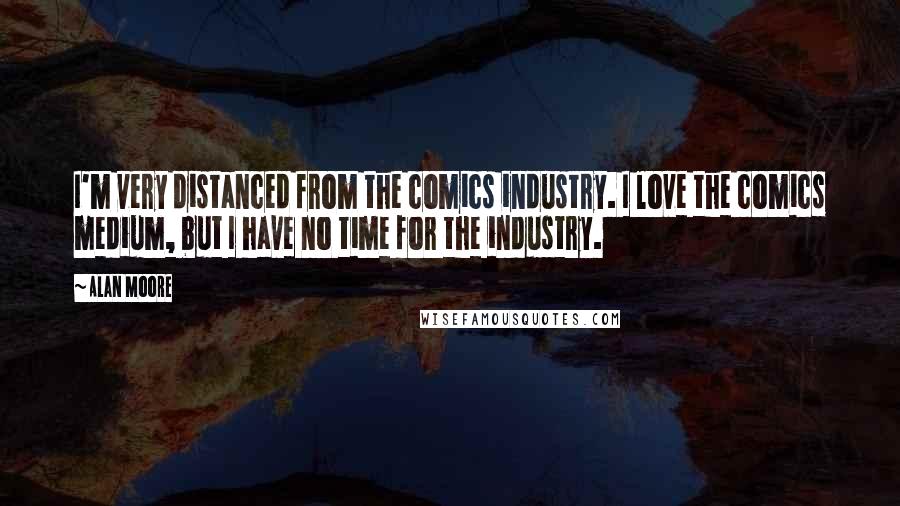 Alan Moore Quotes: I'm very distanced from the comics industry. I love the comics medium, but I have no time for the industry.