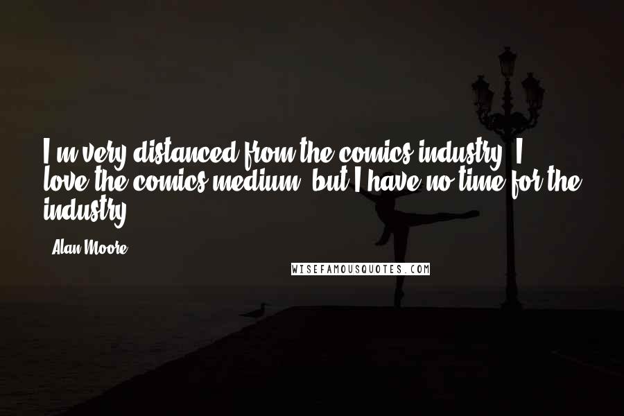 Alan Moore Quotes: I'm very distanced from the comics industry. I love the comics medium, but I have no time for the industry.